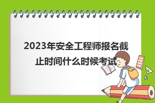 2023年安全工程师报名截止时间什么时候考试(2020年安全工程师报名时间与考试时间)