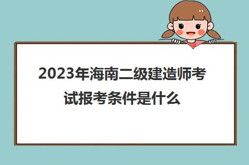 2023年海南二级建造师考试报考条件是什么(海南省二级建造师报考条件)