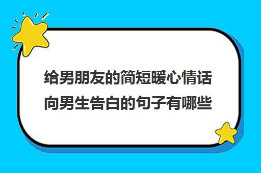 给男朋友的简短暖心情话向男生告白的句子有哪些？(给男朋友的告白文案)