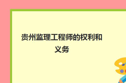 贵州监理工程师的权利和义务(贵州省监理工程师)