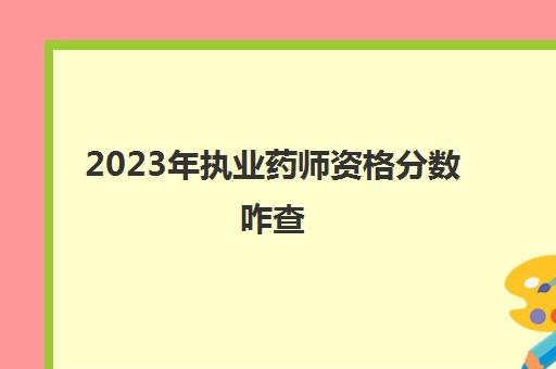 2023年执业药师资格分数咋查(2021执业药师考试成绩)