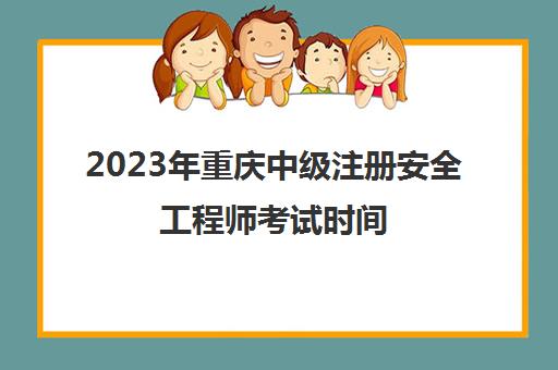 2023年重庆中级注册安全工程师考试时间(重庆中级注册安全工程师执业资格考试成绩查询)