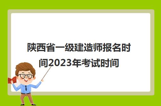 陕西省一级建造师报名时间2023年考试时间(2021年陕西省一级建造师报名时间)