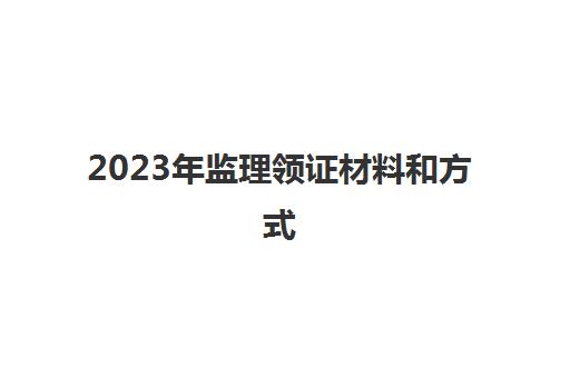 2023年监理领证材料和方式(2020监理证书领取时间)