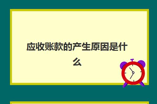 应收账款的产生原因是什么(应收账款是因为什么行为产生)