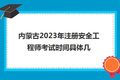 内蒙古2023年注册安全工程师考试时间具体几月几号(内蒙古注册安全工程师什么时候报名)
