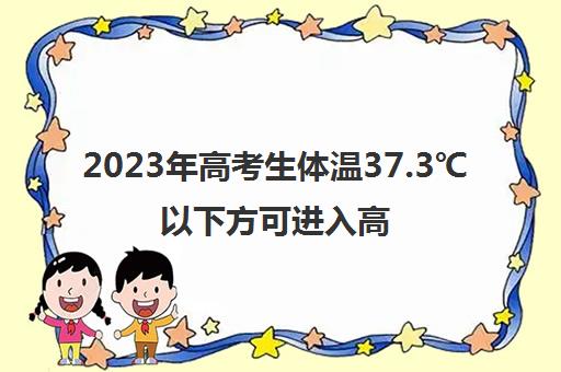 2023年高考生体温37.3℃以下方可进入高考考点(2021高考体温)