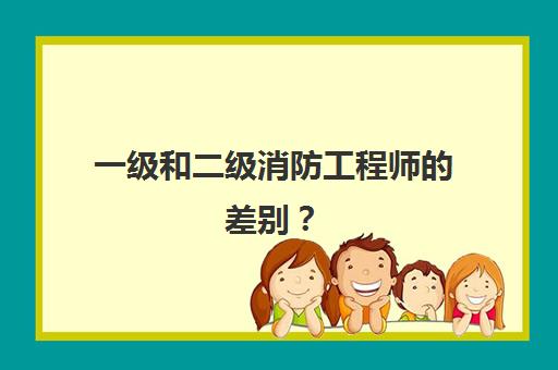 一级和二级消防工程师的差别？(一级和二级消防工程师的差别大不大)