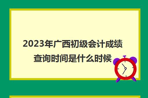 2023年广西初级会计成绩查询时间是什么时候