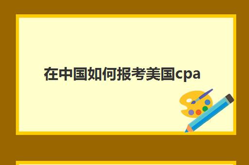 在中国如何报考美国cpa(如何报考美国社区大学)