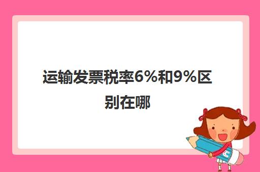 运输发票税率6%和9%区别在哪(运输发票税率6%和9%区别在哪儿)