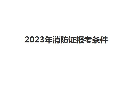 2023年消防证报考条件(2023年消防救援学院报考条件)