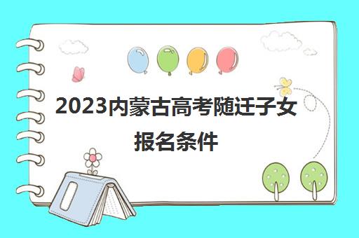 2023内蒙古高考随迁子女报名条件(内蒙古2023高考招生计划)