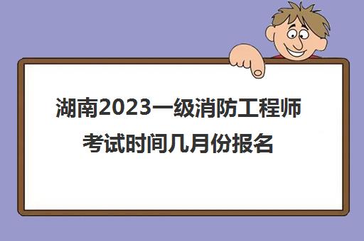 湖南2023一级消防工程师考试时间几月份报名