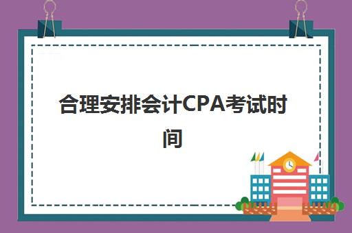 合理安排会计CPA考试时间(cpa各科考试时间)