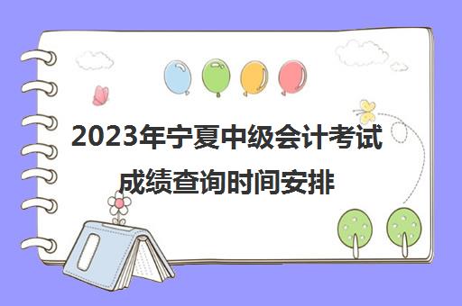 2023年宁夏中级会计考试成绩查询时间安排(2023中级会计考试成绩公布)
