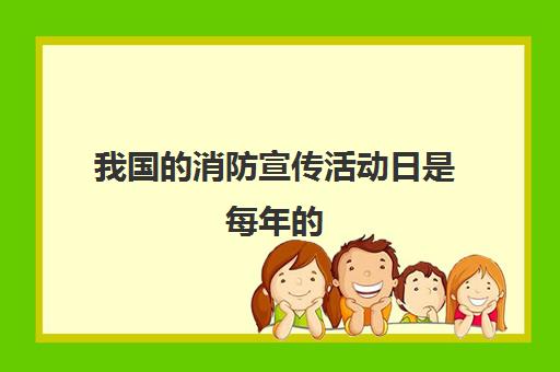 我国的消防宣传活动日是每年的(我国的消防宣传活动日是每年的哪一天)