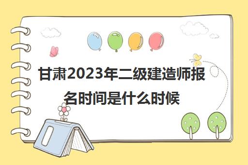 甘肃2023年二级建造师报名时间是什么时候(甘肃省2021二级建造师考试时间)