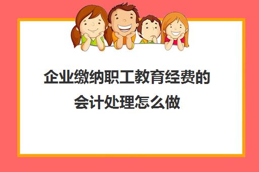 企业缴纳职工教育经费的会计处理怎么做(企业的职工教育经费计入)