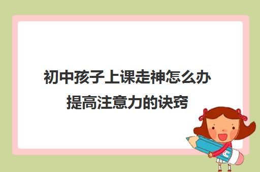 初中孩子上课走神怎么办提高注意力的诀窍(初中生上课走神怎么办)