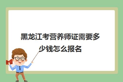 黑龙江考营养师证需要多少钱怎么报名(黑龙江营养师考试时间)