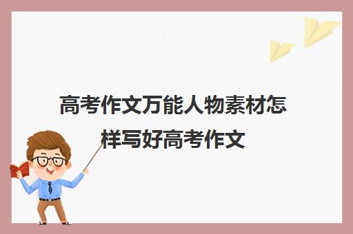 高考作文万能人物素材怎样写好高考作文(2023高考作文万能人物素材)