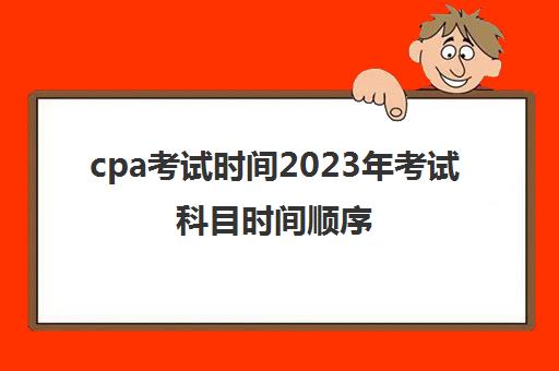 cpa考试时间2023年考试科目时间顺序(2022年cpa考试具体时间)
