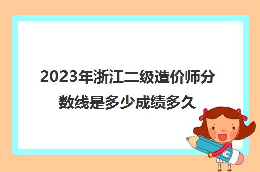 2023年浙江二级造价师分数线是多少成绩多久公布(浙江二级造价师历年分数线)