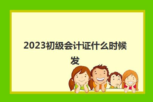 2023初级会计证什么时候发(2023初级会计证什么时候发下来)