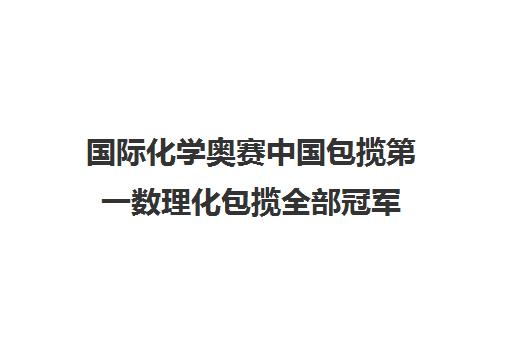 国际化学奥赛中国包揽第一数理化包揽全部冠军(化学奥赛国一多少人)