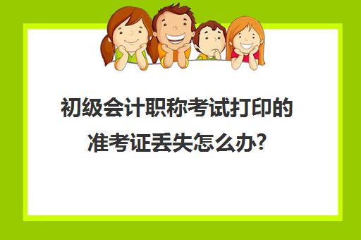 初级会计职称考试打印的准考证丢失怎么办?(初级会计职称准考证打印出来是什么样子)