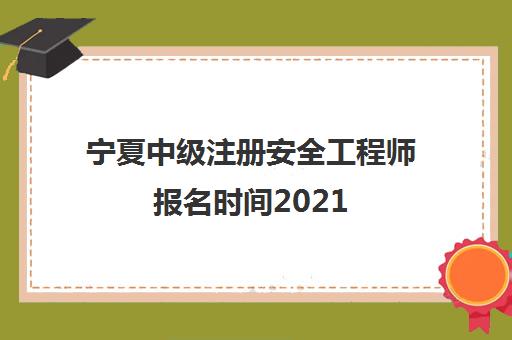 宁夏中级注册安全工程师报名时间2021