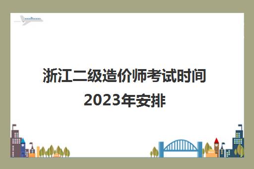 浙江二级造价师考试时间2023年安排(浙江省二级造价师考试时间2021)