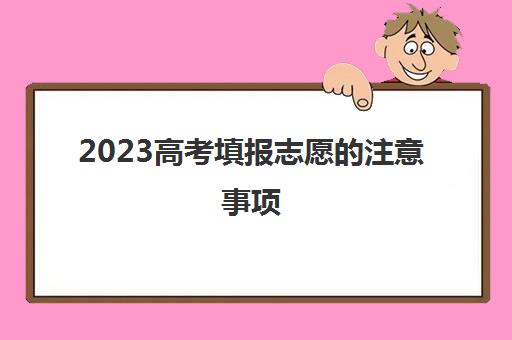 2023高考填报志愿的注意事项(今年高考报志愿注意事项)