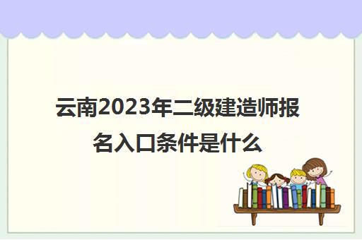 云南2023年二级建造师报名入口条件是什么(云南二级建造师报考时间安排)