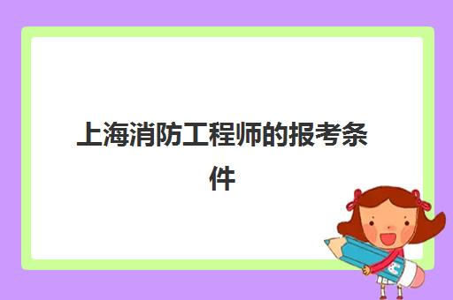 上海消防工程师的报考条件(上海消防工程师报考费用是多少)