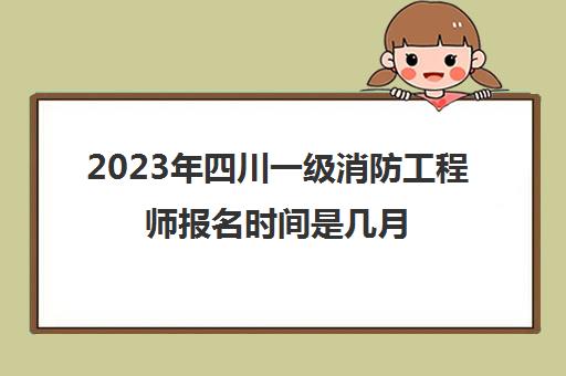 2023年四川一级消防工程师报名时间是几月(四川一级消防工程师考试)