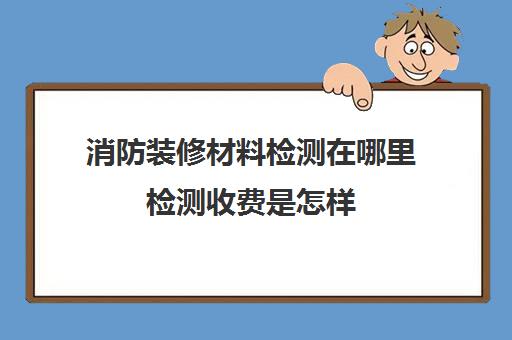 消防装修材料检测在哪里检测收费是怎样(消防材料检测费用)