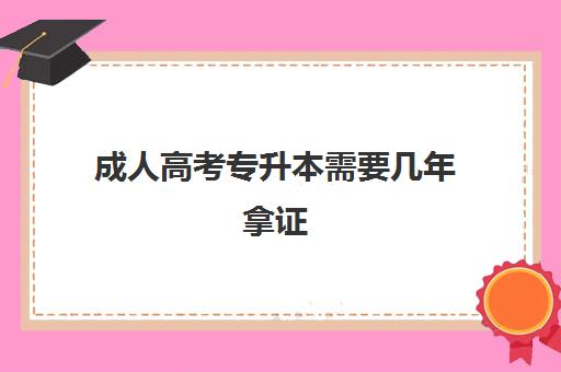 成人高考专升本需要几年拿证(成人高考专升本需要几年拿证才能毕业)