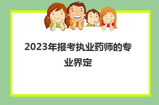 2023年报考执业药师的专业界定(2023年执业药师考试科目)