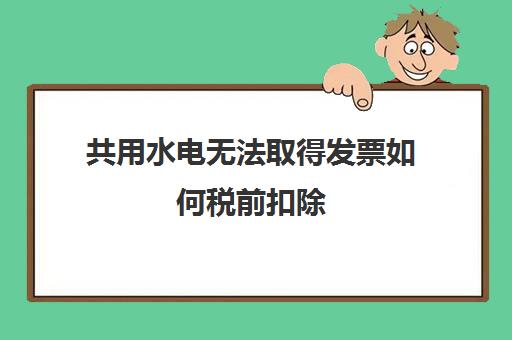 共用水电无法取得发票如何税前扣除(公共水电分摊合理吗)