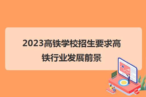 2023高铁学校招生要求高铁行业发展前景(高铁专业学校招生中)