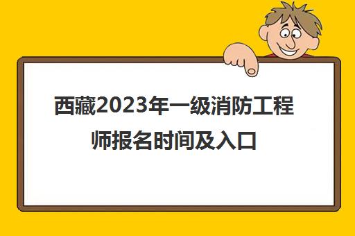 西藏2023年一级消防工程师报名时间及入口(2020年西藏消防报名入口)