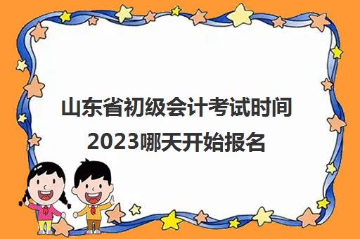 山东省初级会计考试时间2023哪天开始报名(2022年山东省初级会计考试报名时间)