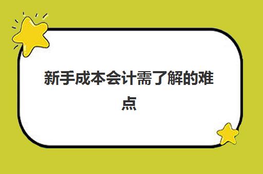 新手成本会计需了解的难点(新手成本会计如何上手)