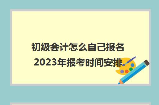 初级会计怎么自己报名2023年报考时间安排(2020初级会计报名流程)