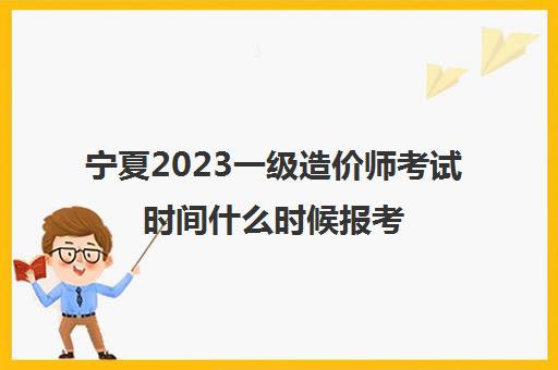 宁夏2023一级造价师考试时间什么时候报考(宁夏一级造价工程师考试成绩查询时间)