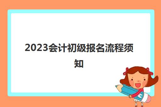 2023会计初级报名流程须知(2022会计初级报名时)