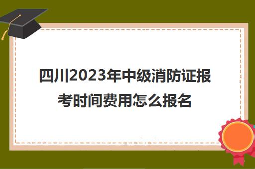四川2023年中级消防证报考时间费用怎么报名(四川中级消防设施操作员考试时间)
