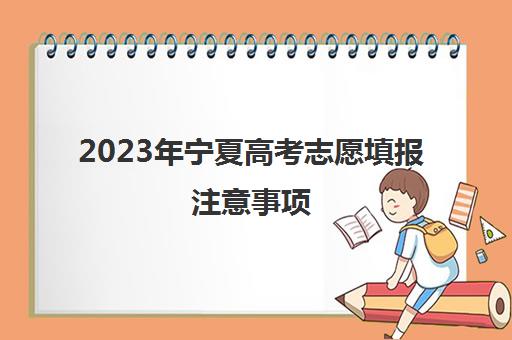 2023年宁夏高考志愿填报注意事项(2020年宁夏高考志愿填报指南)